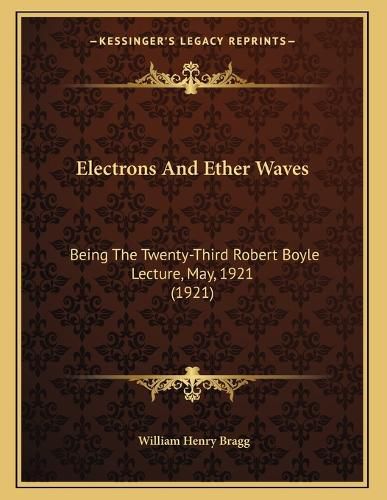 Cover image for Electrons and Ether Waves: Being the Twenty-Third Robert Boyle Lecture, May, 1921 (1921)
