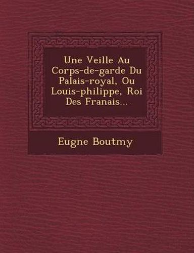 Une Veill E Au Corps-de-Garde Du Palais-Royal, Ou Louis-Philippe, Roi Des Fran Ais...