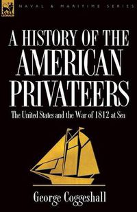 Cover image for History of the American Privateers: The United States and the War of 1812 at Sea