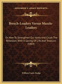 Cover image for Breech-Loaders Versus Muzzle-Loaders: Or How to Strengthen Our Army and Crush the Rebellion, with a Saving of Life and Treasure (1864)