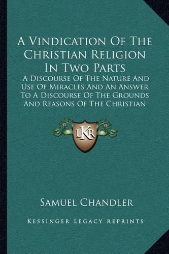 A Vindication of the Christian Religion in Two Parts: A Discourse of the Nature and Use of Miracles and an Answer to a Discourse of the Grounds and Reasons of the Christian Religion (1725)