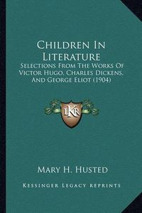 Cover image for Children in Literature: Selections from the Works of Victor Hugo, Charles Dickens, and George Eliot (1904)