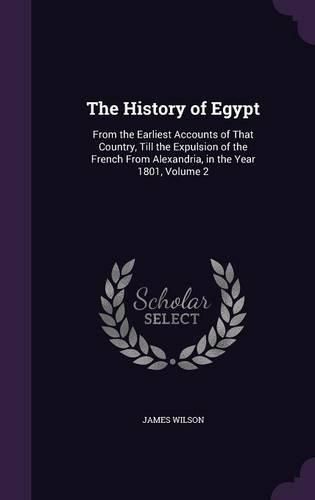 Cover image for The History of Egypt: From the Earliest Accounts of That Country, Till the Expulsion of the French from Alexandria, in the Year 1801, Volume 2