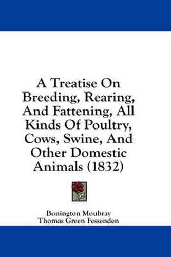 Cover image for A Treatise on Breeding, Rearing, and Fattening, All Kinds of Poultry, Cows, Swine, and Other Domestic Animals (1832)