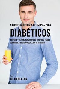 Cover image for 51 Recetas de Jugos Deliciosos Para Diabeticos: Controle y Trate Naturalmente su Diabetes a Traves de Ingredientes Organicos Llenos de Vitaminas