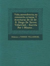 Cover image for Vida, Ascendencia, Nacimiento, Crianza y Aventuras de El Dr. D. Diego de Torres Villarroel... Escrita Por L Mismo...