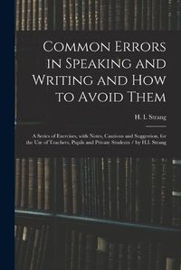 Cover image for Common Errors in Speaking and Writing and How to Avoid Them: a Series of Exercises, With Notes, Cautions and Suggestion, for the Use of Teachers, Pupils and Private Students / by H.I. Strang