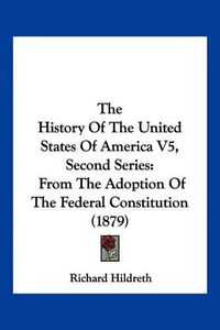 Cover image for The History of the United States of America V5, Second Series: From the Adoption of the Federal Constitution (1879)