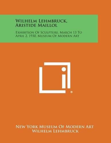 Cover image for Wilhelm Lehmbruck, Aristide Maillol: Exhibition of Sculpture, March 13 to April 2, 1930, Museum of Modern Art