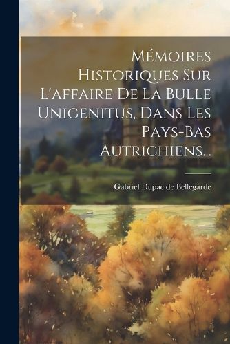 Cover image for Memoires Historiques Sur L'affaire De La Bulle Unigenitus, Dans Les Pays-bas Autrichiens...