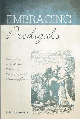 Embracing Prodigals: Overcoming Authoritative Religion by Embodying Jesus' Nurturing Grace