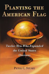 Cover image for Planting the American Flag: Twelve Men Who Expanded the United States Overseas