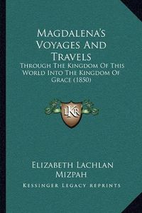 Cover image for Magdalena's Voyages and Travels: Through the Kingdom of This World Into the Kingdom of Grace (1850)