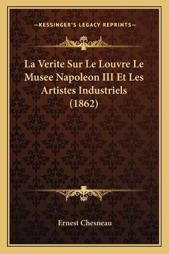 La Verite Sur Le Louvre Le Musee Napoleon III Et Les Artistes Industriels (1862)