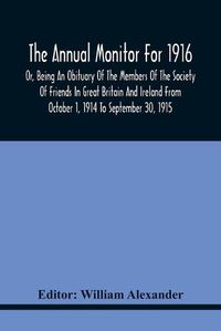 Cover image for The Annual Monitor For 1916 Or, Being An Obituary Of The Members Of The Society Of Friends In Great Britain And Ireland From October 1, 1914 To September 30, 1915