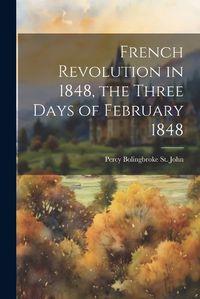 Cover image for French Revolution in 1848, the Three Days of February 1848