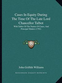 Cover image for Cases in Equity During the Time of the Late Lord Chancellor Talbot: With Tables of the Names of Cases, and Principal Matters (1792)