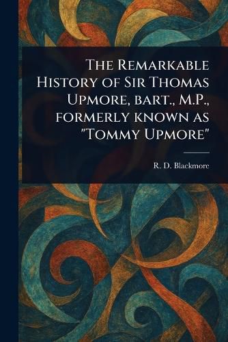 Cover image for The Remarkable History of Sir Thomas Upmore, Bart., M.P., Formerly Known as "Tommy Upmore"