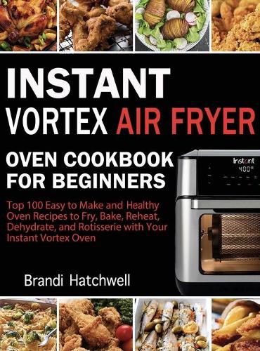 Cover image for Instant Vortex Air Fryer Oven Cookbook for Beginners: Top 100 Easy to Make and Healthy Oven Recipes to Fry, Bake, Reheat, Dehydrate, and Rotisserie with Your Instant Vortex