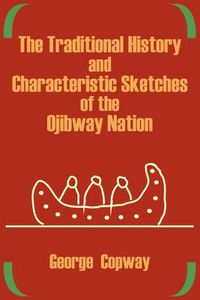 Cover image for The Traditional History and Characteristic Sketches of the Ojibway Nation