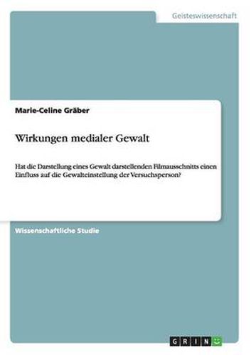 Cover image for Wirkungen medialer Gewalt: Hat die Darstellung eines Gewalt darstellenden Filmausschnitts einen Einfluss auf die Gewalteinstellung der Versuchsperson?