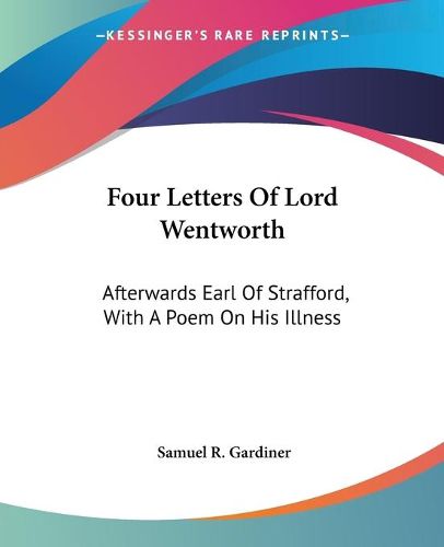 Cover image for Four Letters of Lord Wentworth: Afterwards Earl of Strafford, with a Poem on His Illness