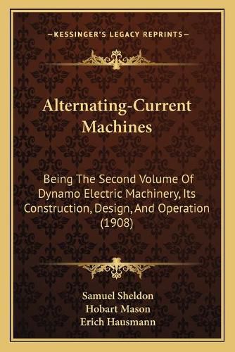 Cover image for Alternating-Current Machines: Being the Second Volume of Dynamo Electric Machinery, Its Construction, Design, and Operation (1908)