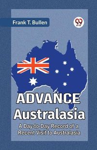 Cover image for Advance Australasia A Day-To-Day Record Of A Recent Visit To Australasia