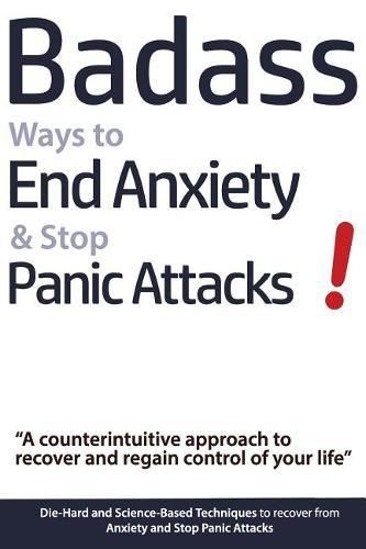 Cover image for Badass Ways to End Anxiety & Stop Panic Attacks! - A counterintuitive approach to recover and regain control of your life.: Die-Hard and Science-Based Techniques to recover from Anxiety and Stop Panic Attacks