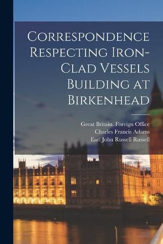 Correspondence Respecting Iron-clad Vessels Building at Birkenhead