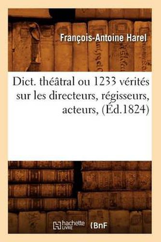 Dict. Theatral Ou 1233 Verites Sur Les Directeurs, Regisseurs, Acteurs, (Ed.1824)