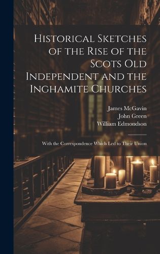 Historical Sketches of the Rise of the Scots Old Independent and the Inghamite Churches