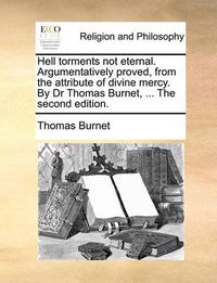 Cover image for Hell Torments Not Eternal. Argumentatively Proved, from the Attribute of Divine Mercy. by Dr Thomas Burnet, ... the Second Edition.