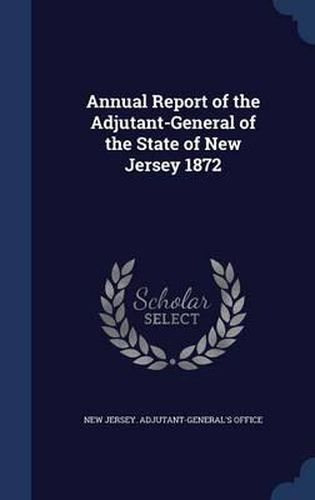 Cover image for Annual Report of the Adjutant-General of the State of New Jersey 1872