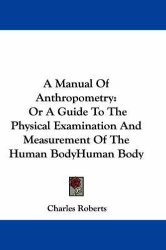 Cover image for A Manual of Anthropometry: Or a Guide to the Physical Examination and Measurement of the Human Body