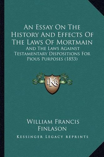 An Essay on the History and Effects of the Laws of Mortmain: And the Laws Against Testamentary Dispositions for Pious Purposes (1853)