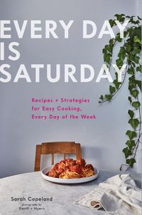 Cover image for Every Day is Saturday: Recipes + Strategies for Easy Cooking, Every Day of the Week