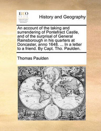 Cover image for An Account of the Taking and Surrendering of Pontefract Castle, and of the Surprisal of General Rainsborough in His Quarters at Doncaster, Anno 1648. ... in a Letter to a Friend. by Capt. Tho. Paulden.