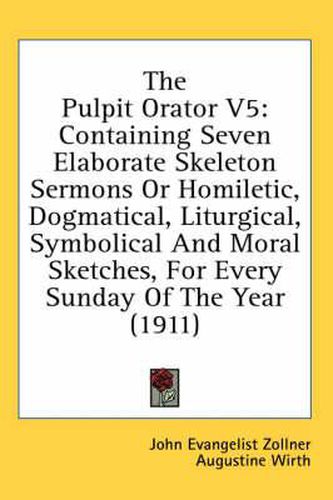 Cover image for The Pulpit Orator V5: Containing Seven Elaborate Skeleton Sermons or Homiletic, Dogmatical, Liturgical, Symbolical and Moral Sketches, for Every Sunday of the Year (1911)