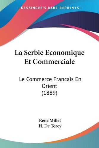 Cover image for La Serbie Economique Et Commerciale: Le Commerce Francais En Orient (1889)