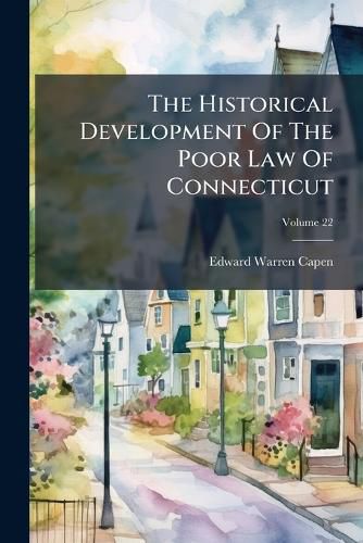 Cover image for The Historical Development of the Poor Law of Connecticut, Volume 22