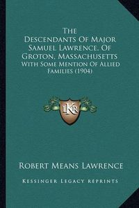 Cover image for The Descendants of Major Samuel Lawrence, of Groton, Massachusetts: With Some Mention of Allied Families (1904)