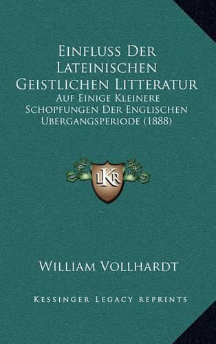 Cover image for Einfluss Der Lateinischen Geistlichen Litteratur: Auf Einige Kleinere Schopfungen Der Englischen Ubergangsperiode (1888)