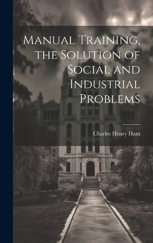 Cover image for Manual Training, the Solution of Social and Industrial Problems