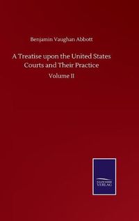 Cover image for A Treatise upon the United States Courts and Their Practice: Volume II