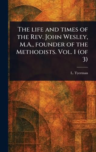 Cover image for The Life and Times of the Rev. John Wesley, M.A., Founder of the Methodists. Vol. 1 (of 3)