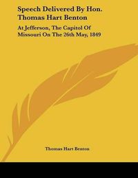 Cover image for Speech Delivered by Hon. Thomas Hart Benton: At Jefferson, the Capitol of Missouri on the 26th May, 1849