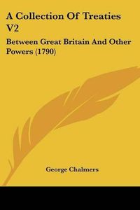 Cover image for A Collection of Treaties V2: Between Great Britain and Other Powers (1790)