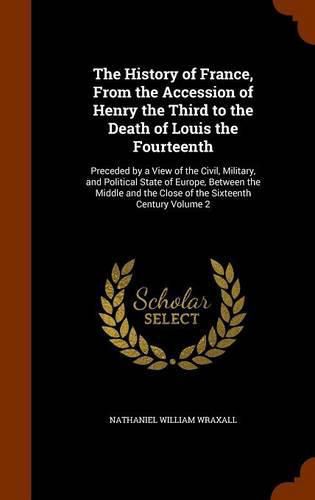 Cover image for The History of France, from the Accession of Henry the Third to the Death of Louis the Fourteenth: Preceded by a View of the Civil, Military, and Political State of Europe, Between the Middle and the Close of the Sixteenth Century Volume 2