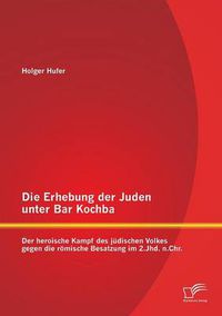 Cover image for Die Erhebung der Juden unter Bar Kochba: Der heroische Kampf des judischen Volkes gegen die roemische Besatzung im 2.Jhd. n.Chr.